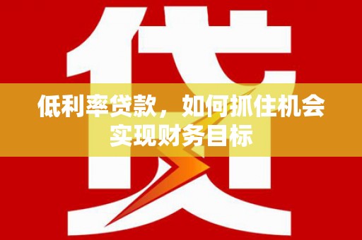 原阳低利率贷款，如何抓住机会实现财务目标
