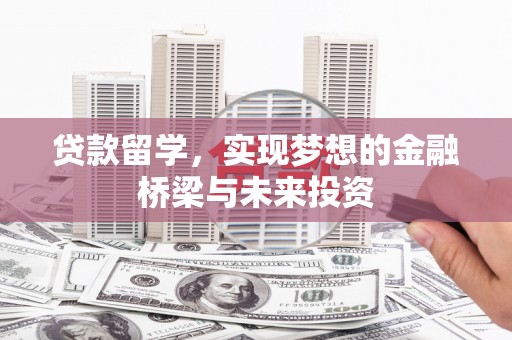 原阳贷款留学，实现梦想的金融桥梁与未来投资