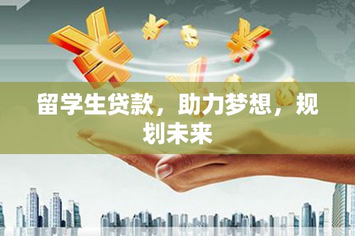 原阳留学生贷款，助力梦想，规划未来