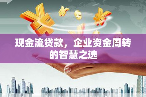 原阳现金流贷款，企业资金周转的智慧之选