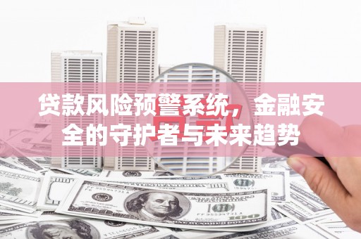 原阳贷款风险预警系统，金融安全的守护者与未来趋势