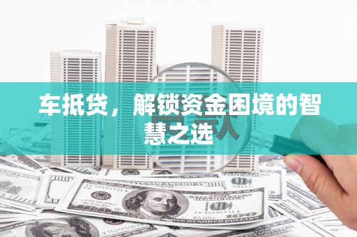 原阳车抵贷，解锁资金困境的智慧之选