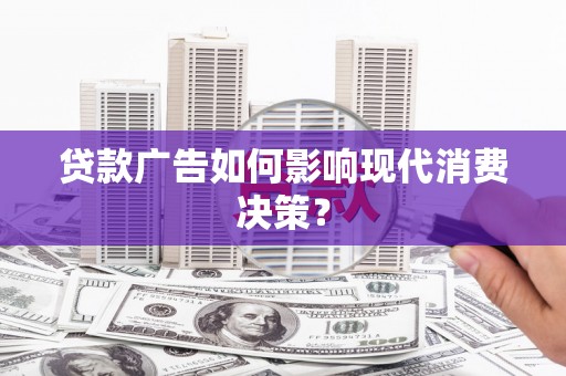 原阳贷款广告如何影响现代消费决策？