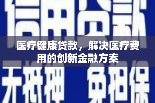 原阳医疗健康贷款，解决医疗费用的创新金融方案