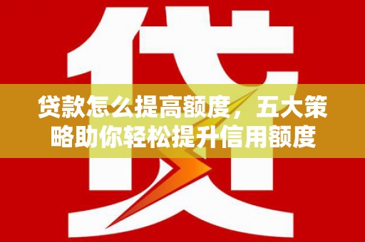 原阳贷款怎么提高额度，五大策略助你轻松提升信用额度