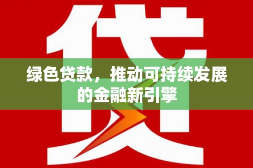 原阳绿色贷款，推动可持续发展的金融新引擎