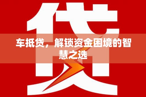 原阳车抵贷，解锁资金困境的智慧之选