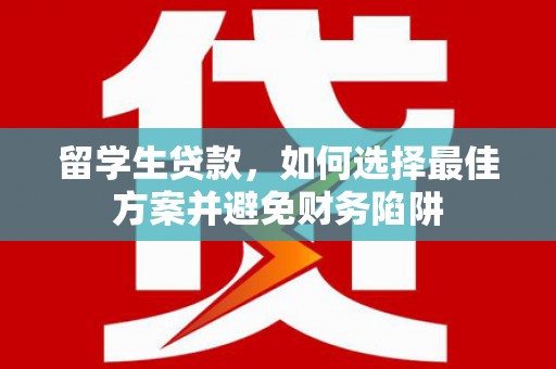 原阳留学生贷款，如何选择最佳方案并避免财务陷阱