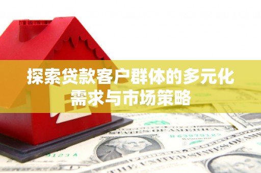 原阳探索贷款客户群体的多元化需求与市场策略