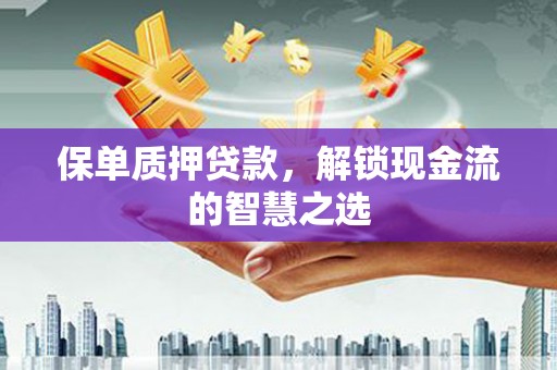 原阳保单质押贷款，解锁现金流的智慧之选