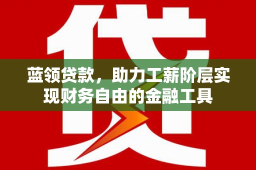 原阳蓝领贷款，助力工薪阶层实现财务自由的金融工具