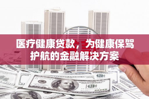 原阳医疗健康贷款，为健康保驾护航的金融解决方案